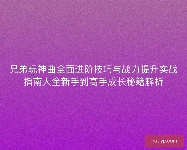 兄弟玩神曲全面进阶技巧与战力提升实战指南大全新手到高手成长秘籍解析