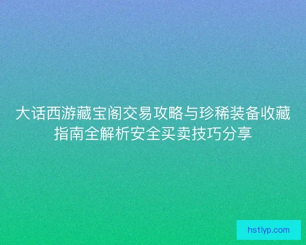 大话西游藏宝阁交易攻略与珍稀装备收藏指南全解析安全买卖技巧分享