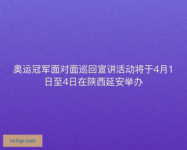 奥运冠军面对面巡回宣讲活动将于4月1日至4日在陕西延安举办