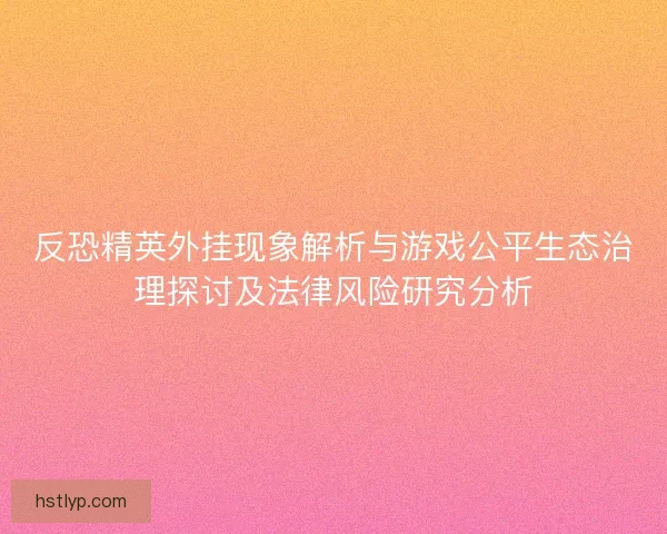 反恐精英外挂现象解析与游戏公平生态治理探讨及法律风险研究分析