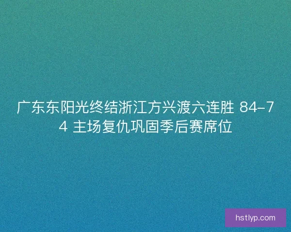 广东东阳光终结浙江方兴渡六连胜 84-74 主场复仇巩固季后赛席位