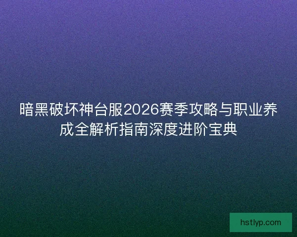 暗黑破坏神台服2026赛季攻略与职业养成全解析指南深度进阶宝典