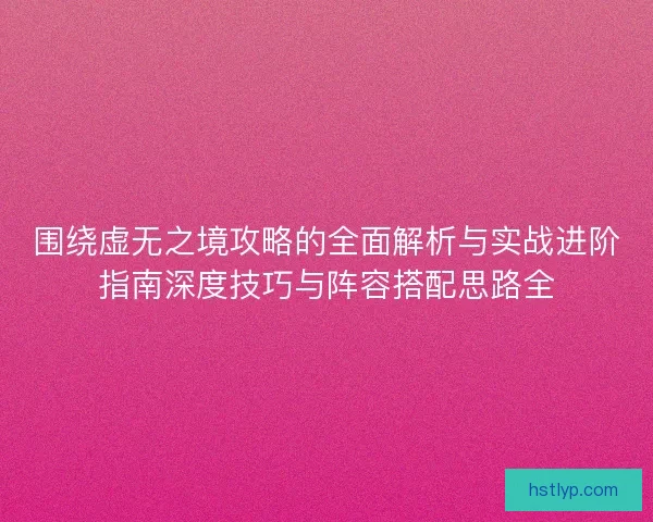 围绕虚无之境攻略的全面解析与实战进阶指南深度技巧与阵容搭配思路全