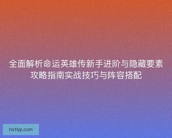 全面解析命运英雄传新手进阶与隐藏要素攻略指南实战技巧与阵容搭配