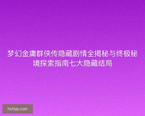 梦幻金庸群侠传隐藏剧情全揭秘与终极秘境探索指南七大隐藏结局